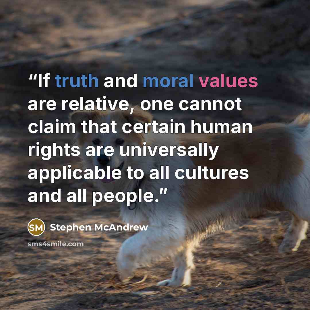 “If truth and moral values are relative, one cannot claim that certain human rights are universally applicable to all cultures and all people.” quote by Stephen McAndrew