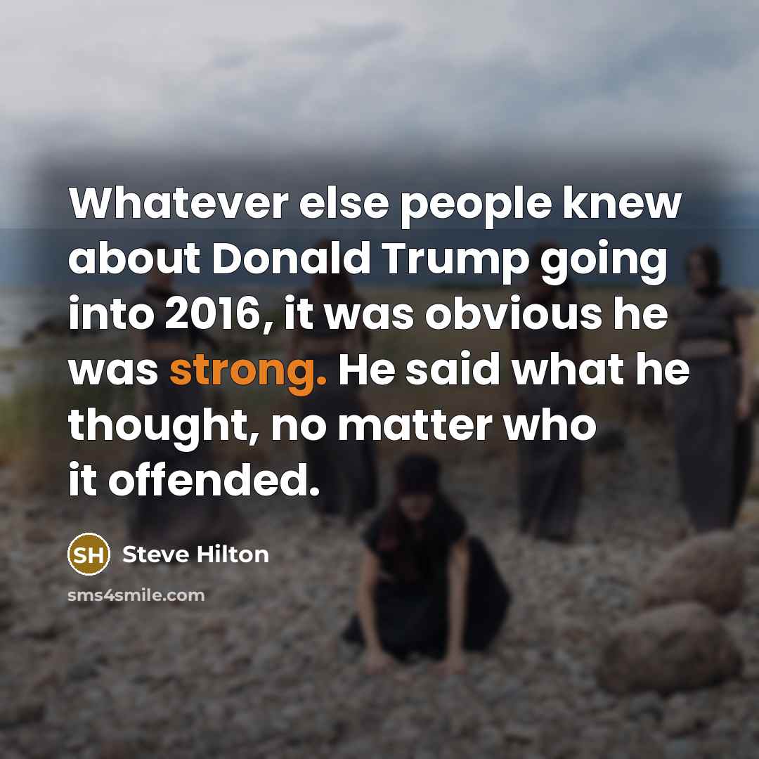 “Whatever else people knew about Donald Trump going into 2016, it was obvious he was strong. He said what he thought, no matter who it offended.” quote by Steve Hilton