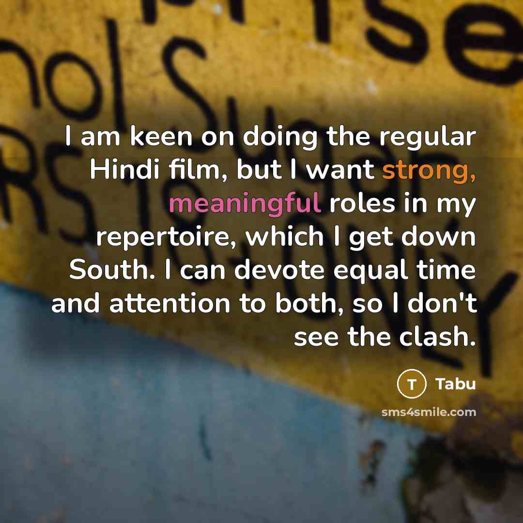 “I am keen on doing the regular Hindi film, but I want strong, meaningful roles in my repertoire, which I get down South. I can devote equal time and attention to both, so I don't see the clash.” quote by Tabu