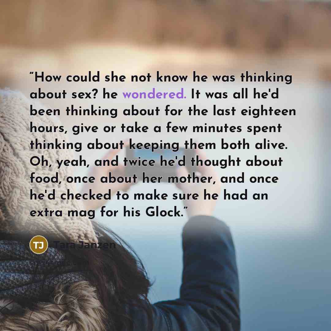 “How could she not know he was thinking about sex? he wondered. It was all he'd been thinking about for the last eighteen hours, give or take a few minutes spent thinking about keeping them both alive. Oh, yeah, and twice he'd thought about food, once about her mother, and once he'd checked to make…” quote by Tara Janzen