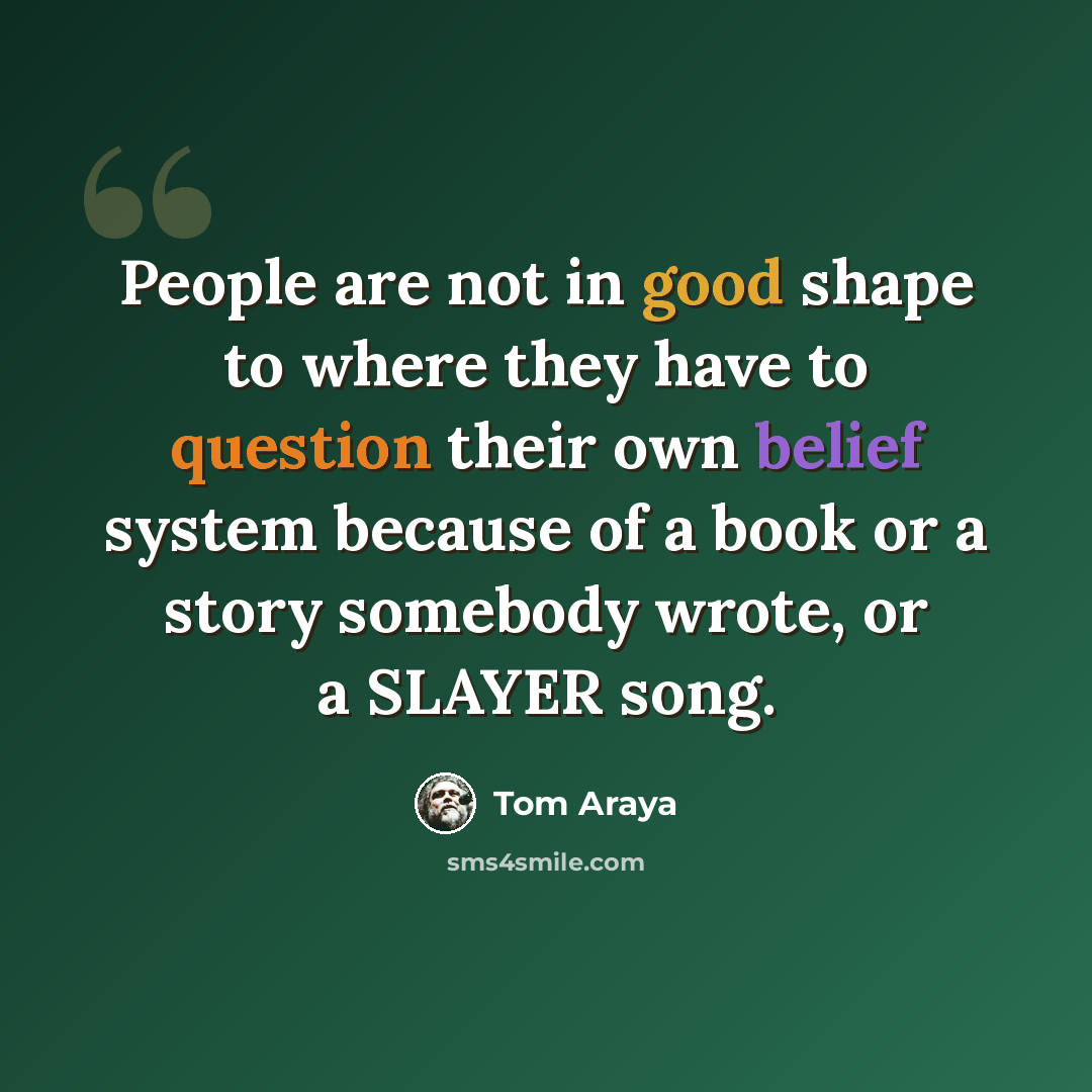 “People are not in good shape to where they have to question their own belief system because of a book or a story somebody wrote, or a SLAYER song.” quote by Tom Araya
