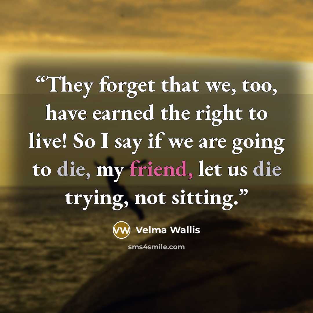 “They forget that we, too, have earned the right to live! So I say if we are going to die, my friend, let us die trying, not sitting.” quote by Velma Wallis