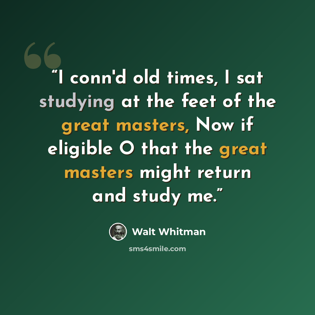 “I conn'd old times, I sat studying at the feet of the great masters, Now if eligible O that the great masters might return and study me.” quote by Walt Whitman