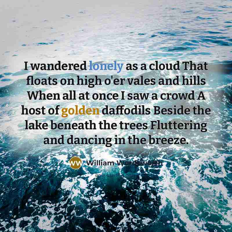 “I wandered lonely as a cloud That floats on high o'er vales and hills When all at once I saw a crowd A host of golden daffodils Beside the lake beneath the trees Fluttering and dancing in the breeze.” quote by William Wordsworth