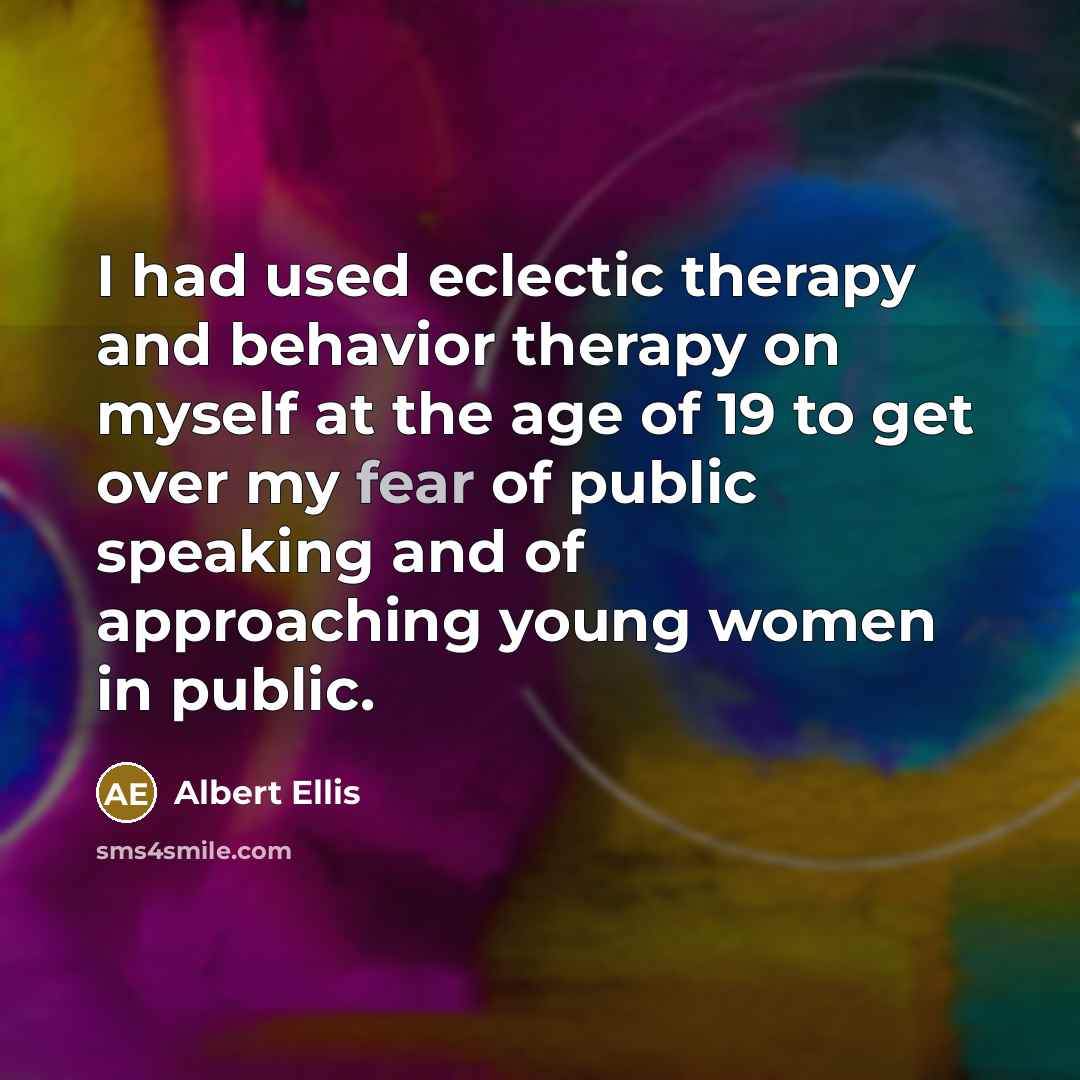 “I had used eclectic therapy and behavior therapy on myself at the age of 19 to get over my fear of public speaking and of approaching young women in public.” quote by Albert Ellis