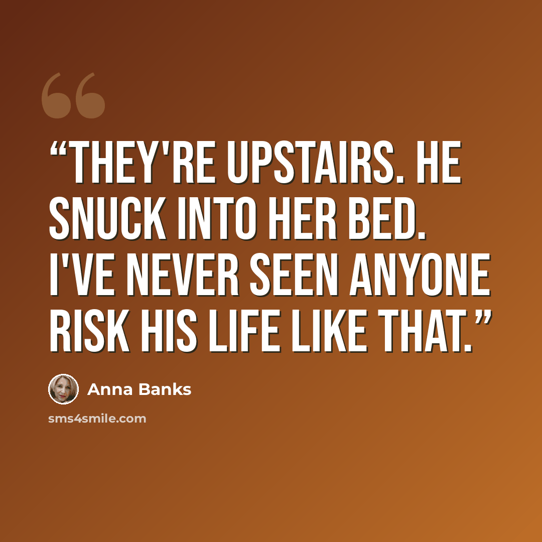 “They're upstairs. He snuck into her bed. I've never seen anyone risk his life like that.” quote by Anna Banks