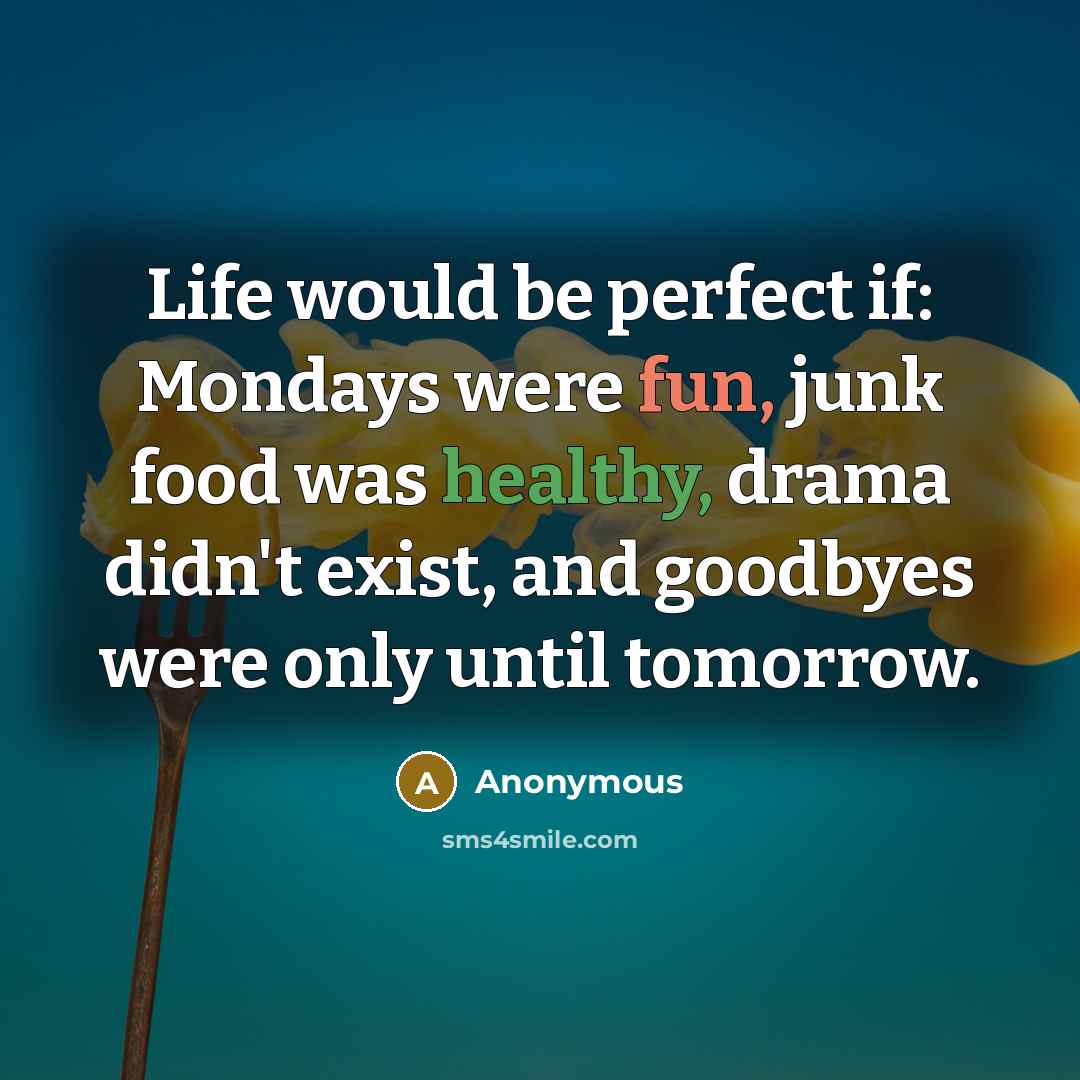 “Life would be perfect if: Mondays were fun, junk food was healthy, drama didn't exist, and goodbyes were only until tomorrow.” quote by Anonymous