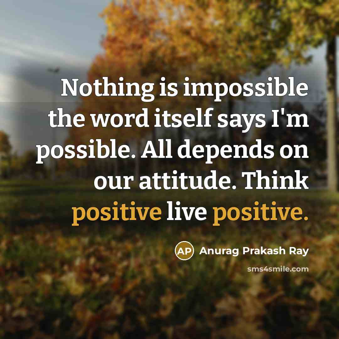 “Nothing is impossible the word itself says I'm possible. All depends on our attitude. Think positive live positive.” quote by Anurag Prakash Ray