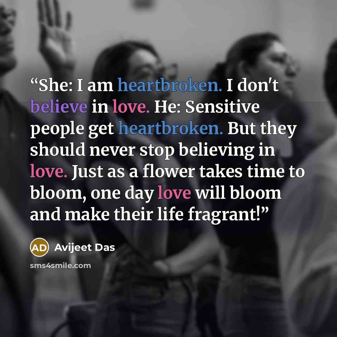 “She: I am heartbroken. I don't believe in love. He: Sensitive people get heartbroken. But they should never stop believing in love. Just as a flower takes time to bloom, one day love will bloom and make their life fragrant!” quote by Avijeet Das