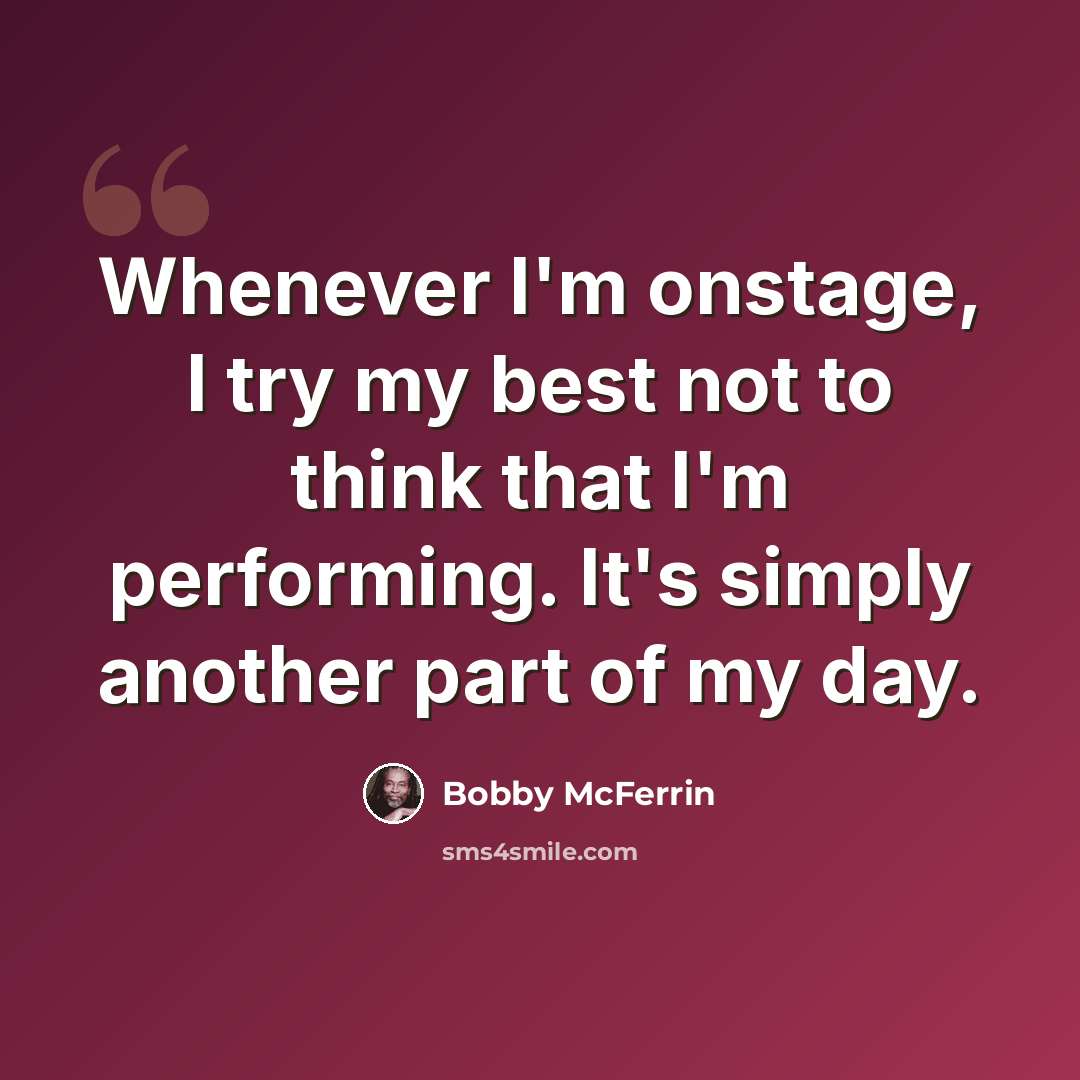 “Whenever I'm onstage, I try my best not to think that I'm performing. It's simply another part of my day.” quote by Bobby McFerrin
