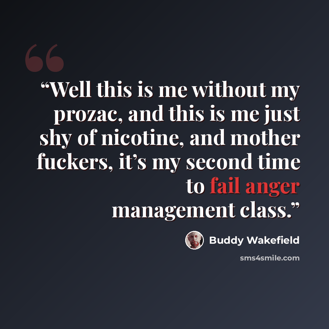 “Well this is me without my prozac, and this is me just shy of nicotine, and mother fuckers, it’s my second time to fail anger management class.” quote by Buddy Wakefield