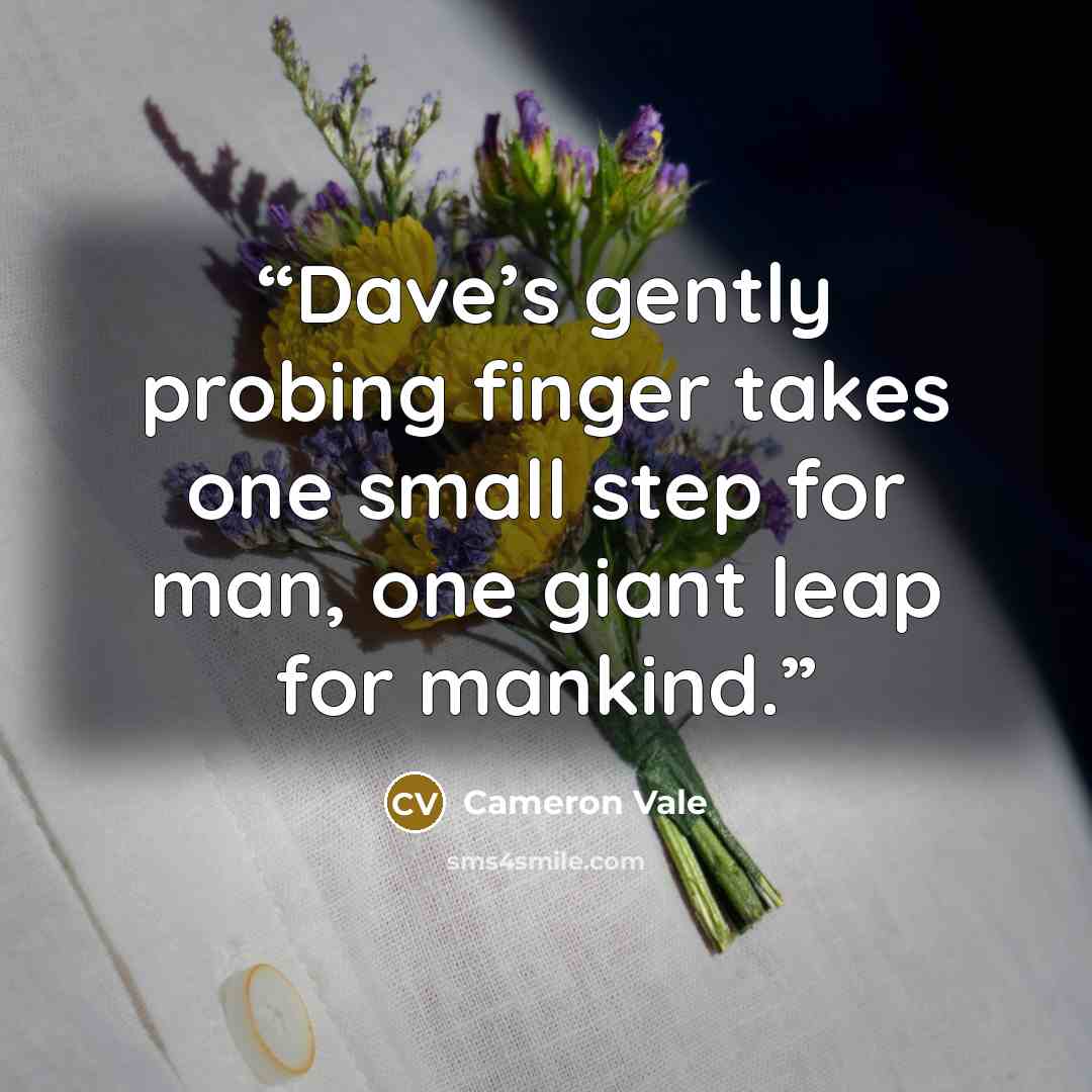 “Dave’s gently probing finger takes one small step for man, one giant leap for mankind.” quote by Cameron Vale