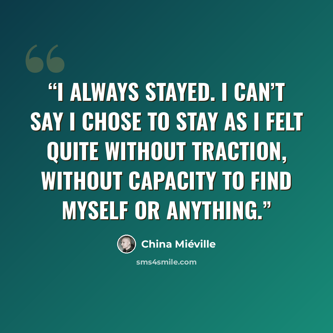 “I always stayed. I can’t say I chose to stay as I felt quite without traction, without capacity to find myself or anything.” quote by China Miéville