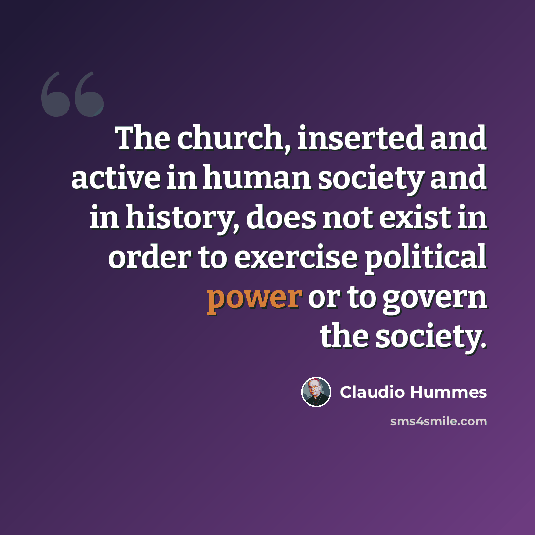 “The church, inserted and active in human society and in history, does not exist in order to exercise political power or to govern the society.” quote by Claudio Hummes