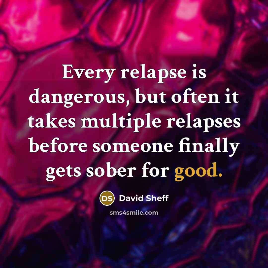 “Every relapse is dangerous, but often it takes multiple relapses before someone finally gets sober for good.” quote by David Sheff