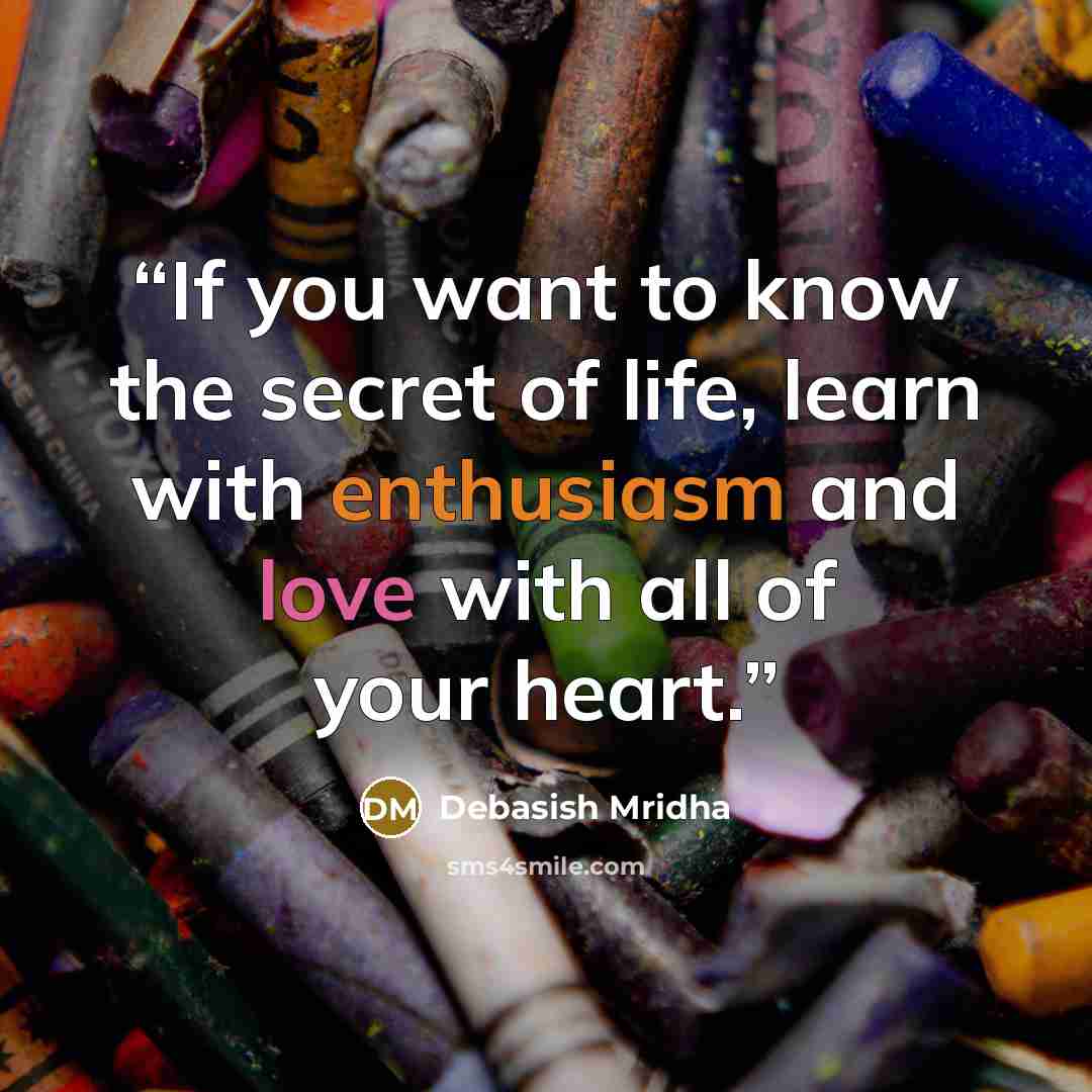 “If you want to know the secret of life, learn with enthusiasm and love with all of your heart.” quote by Debasish Mridha