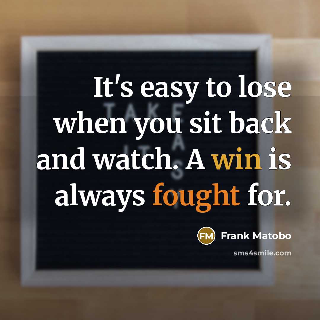“It's easy to lose when you sit back and watch. A win is always fought for.” quote by Frank Matobo