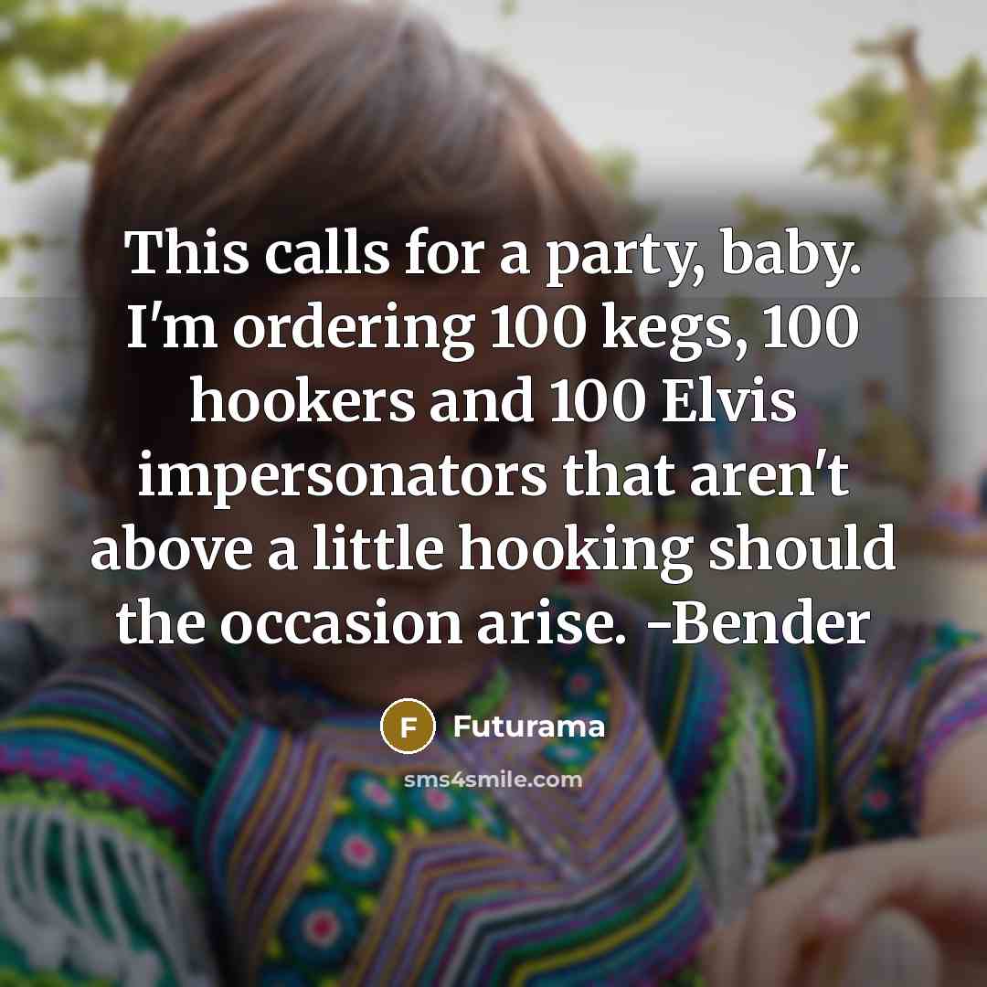 “This calls for a party, baby. I'm ordering 100 kegs, 100 hookers and 100 Elvis impersonators that aren't above a little hooking should the occasion arise. -Bender” quote by Futurama