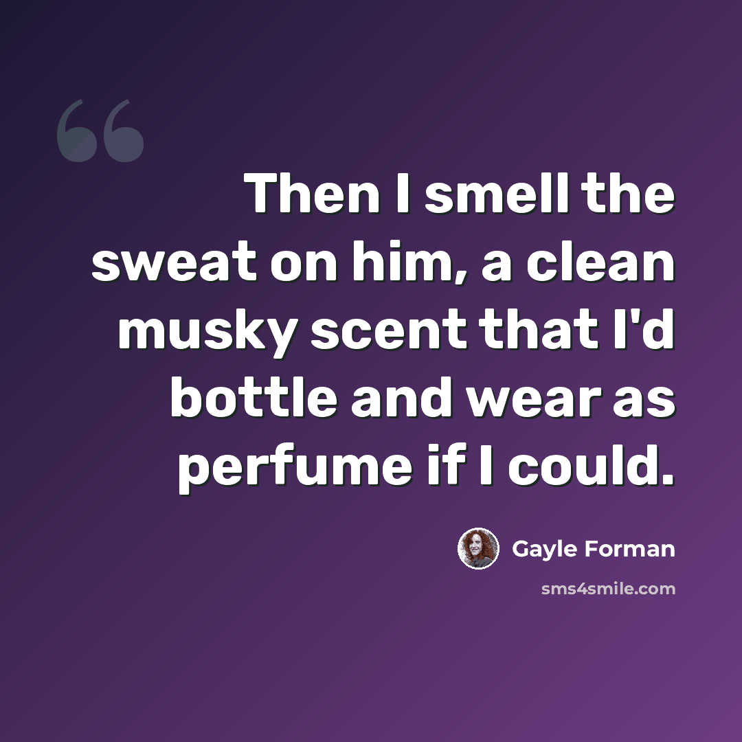 “Then I smell the sweat on him, a clean musky scent that I'd bottle and wear as perfume if I could.” quote by Gayle Forman