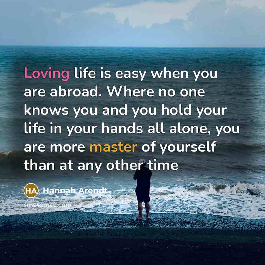 “Loving life is easy when you are abroad. Where no one knows you and you hold your life in your hands all alone, you are more master of yourself than at any other time” quote by Hannah Arendt