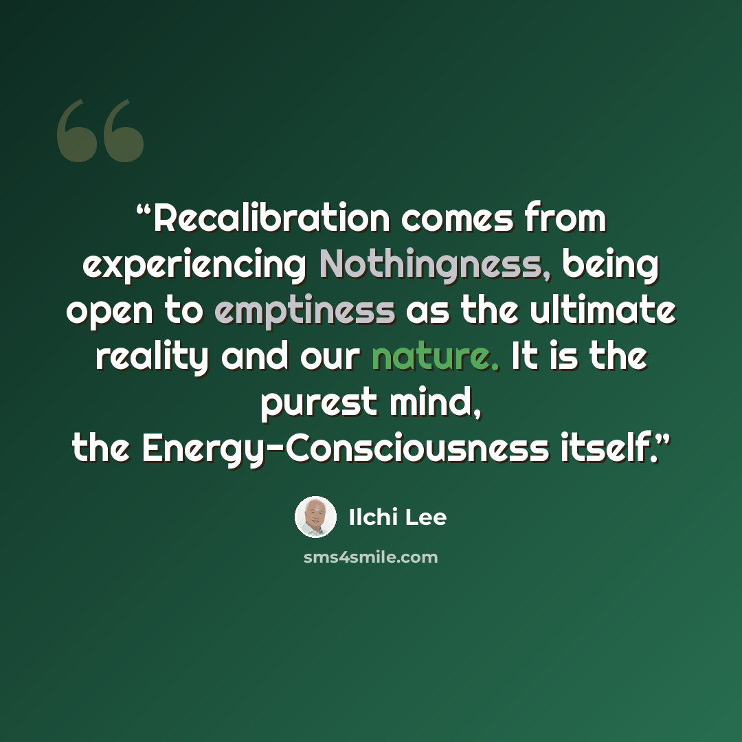 “Recalibration comes from experiencing Nothingness, being open to emptiness as the ultimate reality and our nature. It is the purest mind, the Energy-Consciousness itself.” quote by Ilchi Lee