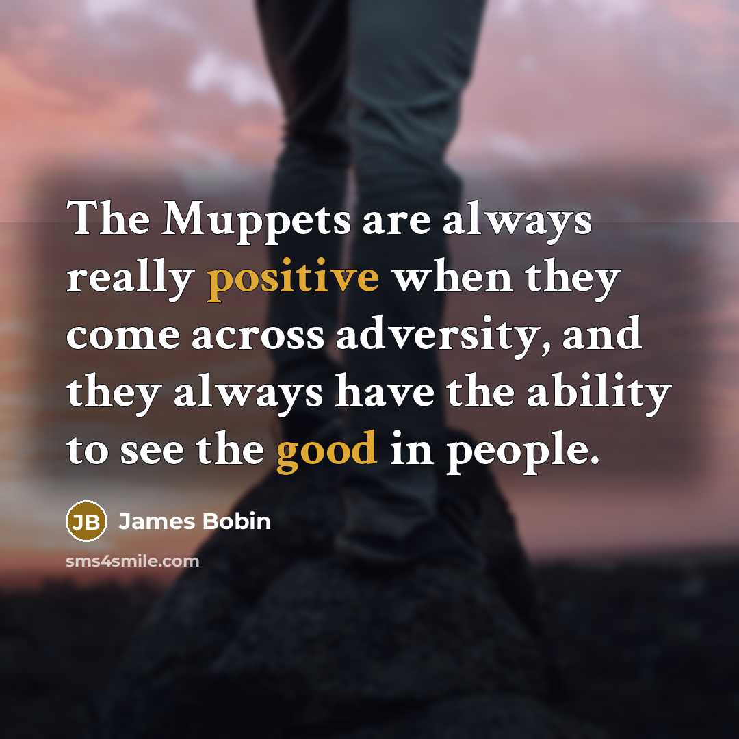 “The Muppets are always really positive when they come across adversity, and they always have the ability to see the good in people.” quote by James Bobin
