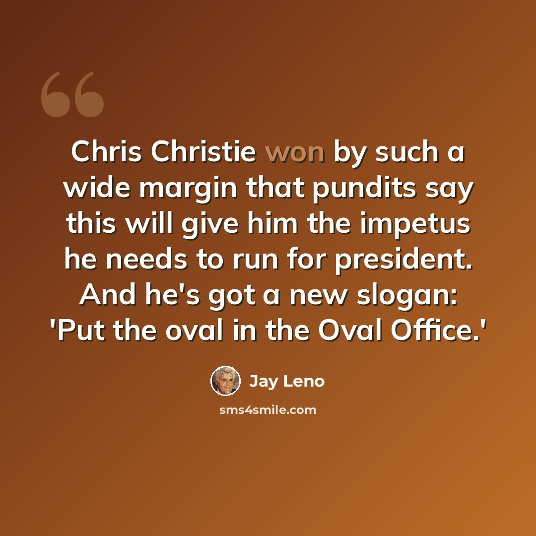 “Chris Christie won by such a wide margin that pundits say this will give him the impetus he needs to run for president. And he's got a new slogan: 'Put the oval in the Oval Office.'” quote by Jay Leno