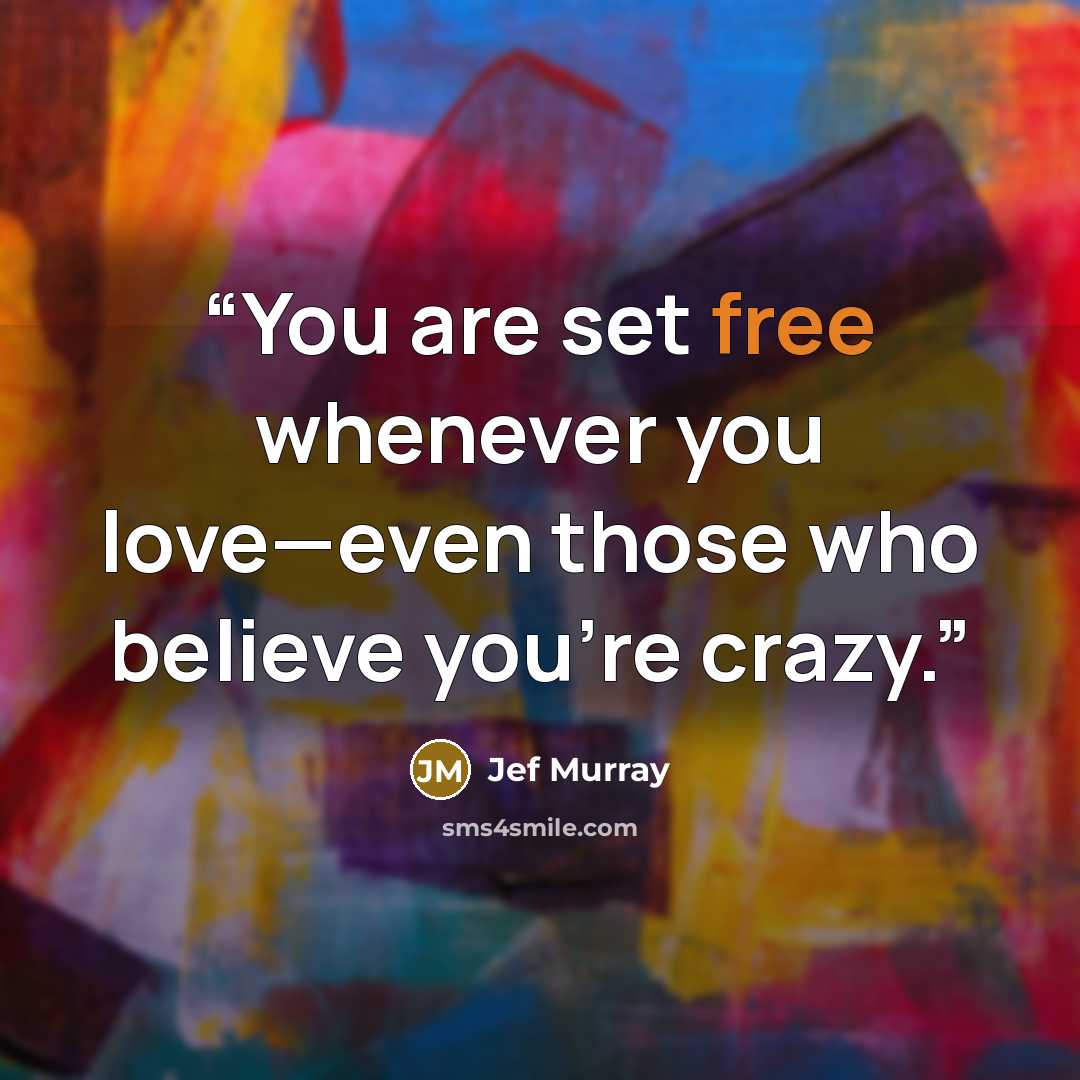 “You are set free whenever you love—even those who believe you're crazy.” quote by Jef Murray