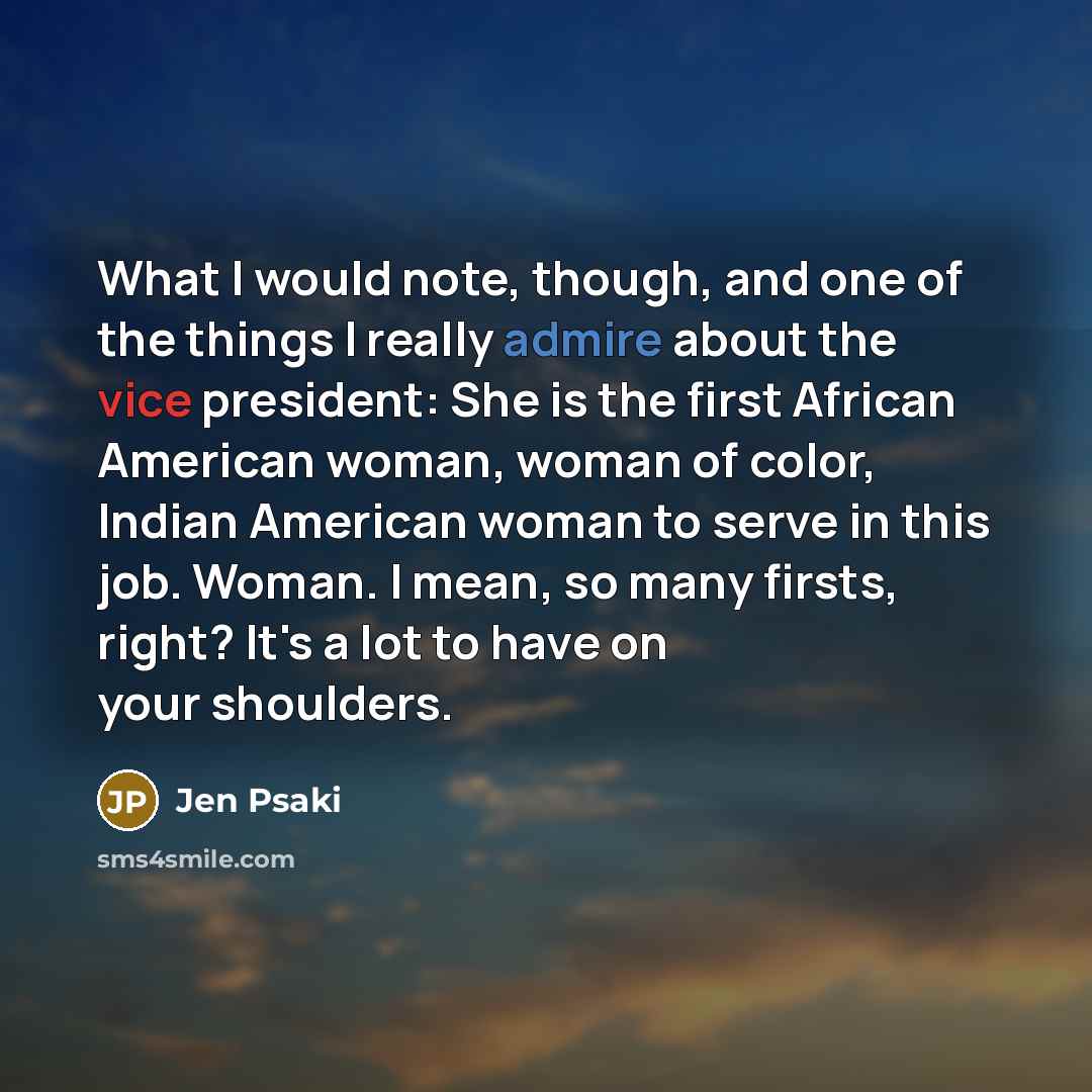 “What I would note, though, and one of the things I really admire about the vice president: She is the first African American woman, woman of color, Indian American woman to serve in this job. Woman. I mean, so many firsts, right? It's a lot to have on your shoulders.” quote by Jen Psaki