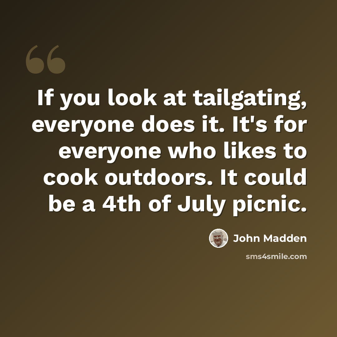 “If you look at tailgating, everyone does it. It's for everyone who likes to cook outdoors. It could be a 4th of July picnic.” quote by John Madden