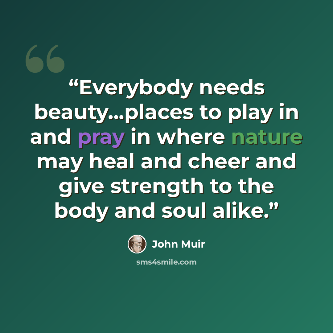 “Everybody needs beauty...places to play in and pray in where nature may heal and cheer and give strength to the body and soul alike.” quote by John Muir