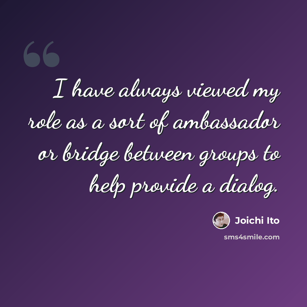 “I have always viewed my role as a sort of ambassador or bridge between groups to help provide a dialog.” quote by Joichi Ito