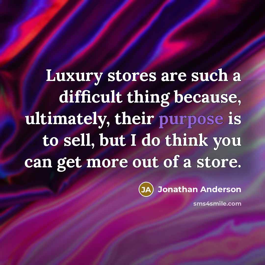 “Luxury stores are such a difficult thing because, ultimately, their purpose is to sell, but I do think you can get more out of a store.” quote by Jonathan Anderson