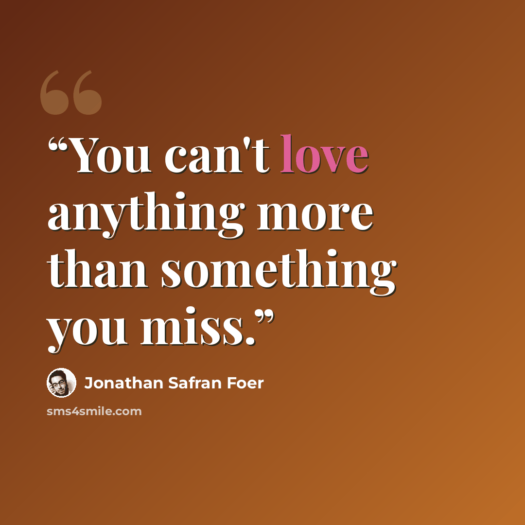 “You can't love anything more than something you miss.” quote by Jonathan Safran Foer