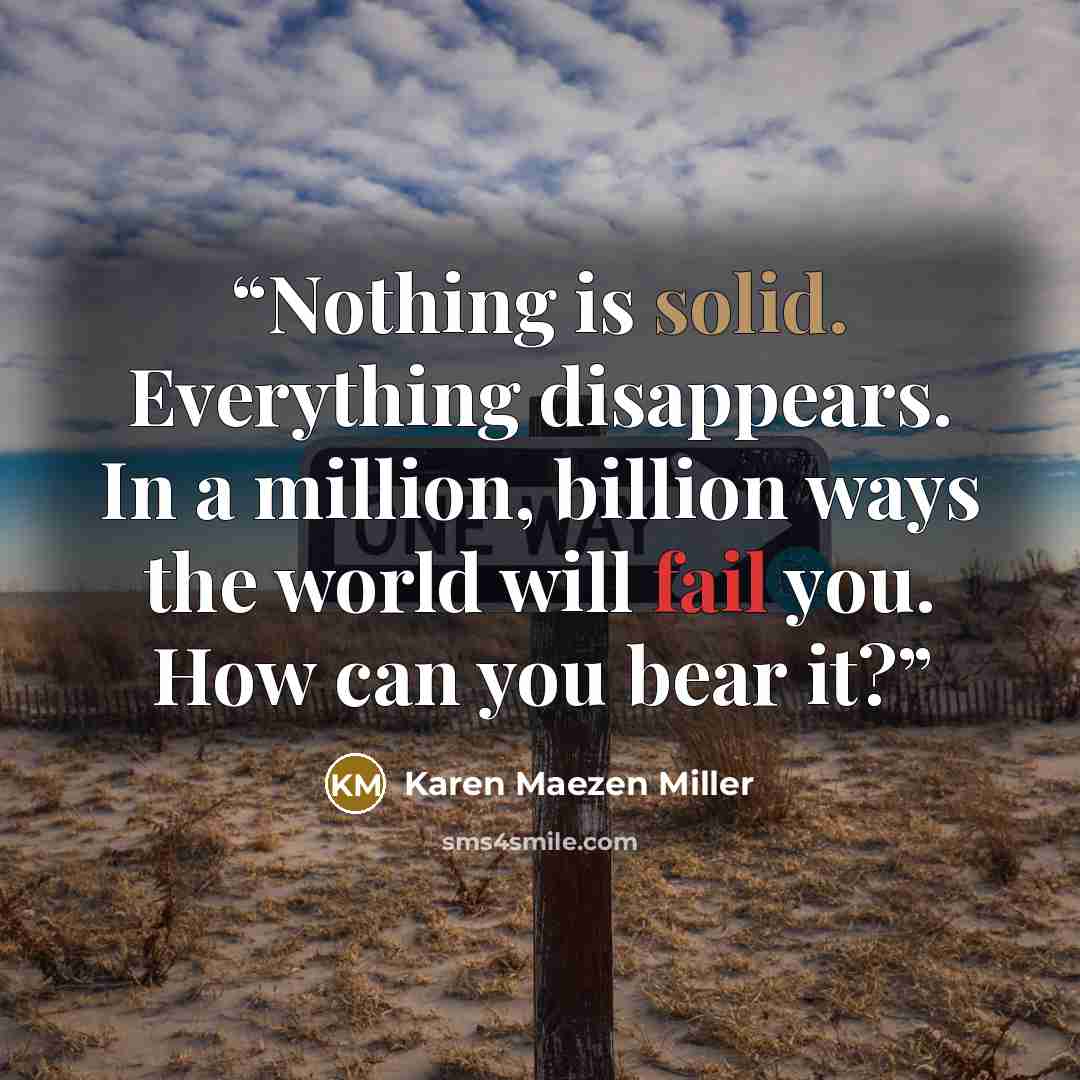 “Nothing is solid. Everything disappears. In a million, billion ways the world will fail you. How can you bear it?” quote by Karen Maezen Miller