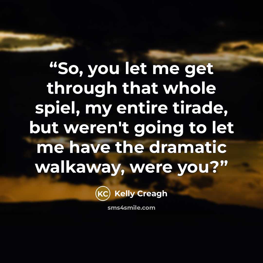 “So, you let me get through that whole spiel, my entire tirade, but weren't going to let me have the dramatic walkaway, were you?” quote by Kelly Creagh