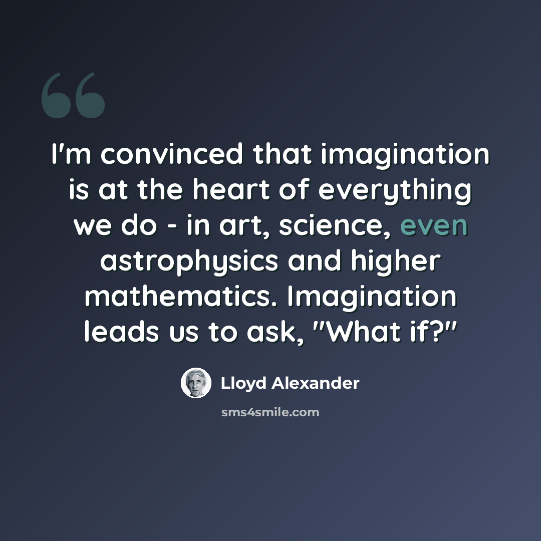 “I'm convinced that imagination is at the heart of everything we do - in art, science, even astrophysics and higher mathematics. Imagination leads us to ask, "What if?"” quote by Lloyd Alexander