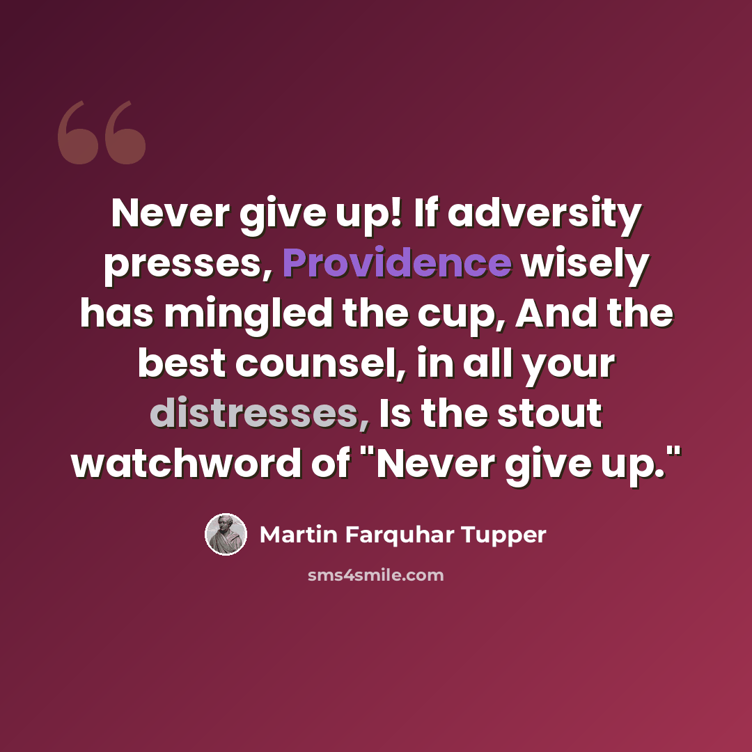 “Never give up! If adversity presses, Providence wisely has mingled the cup, And the best counsel, in all your distresses, Is the stout watchword of "Never give up."” quote by Martin Farquhar Tupper