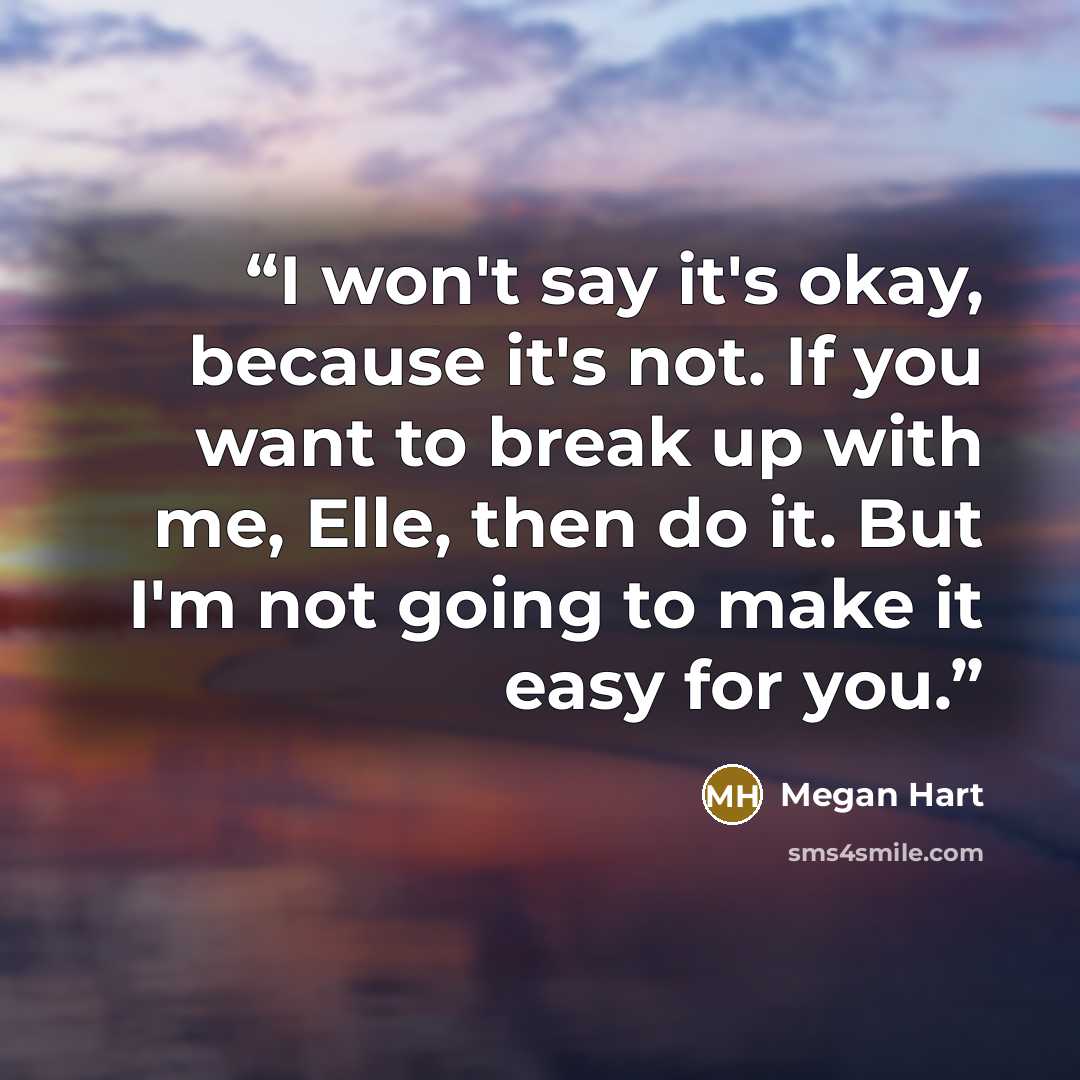 “I won't say it's okay, because it's not. If you want to break up with me, Elle, then do it. But I'm not going to make it easy for you.” quote by Megan Hart