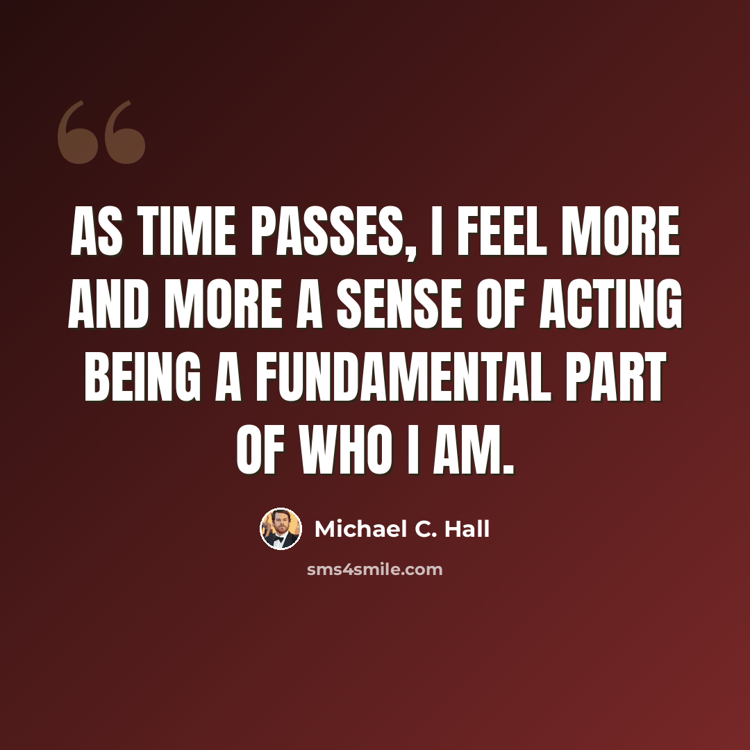 “As time passes, I feel more and more a sense of acting being a fundamental part of who I am.” quote by Michael C. Hall