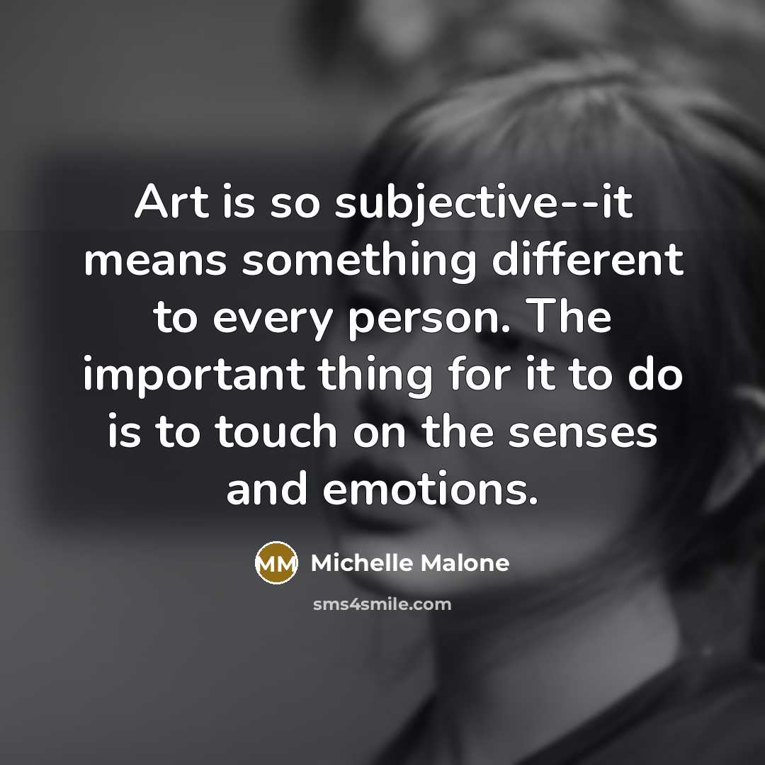 “Art is so subjective--it means something different to every person. The important thing for it to do is to touch on the senses and emotions.” quote by Michelle Malone