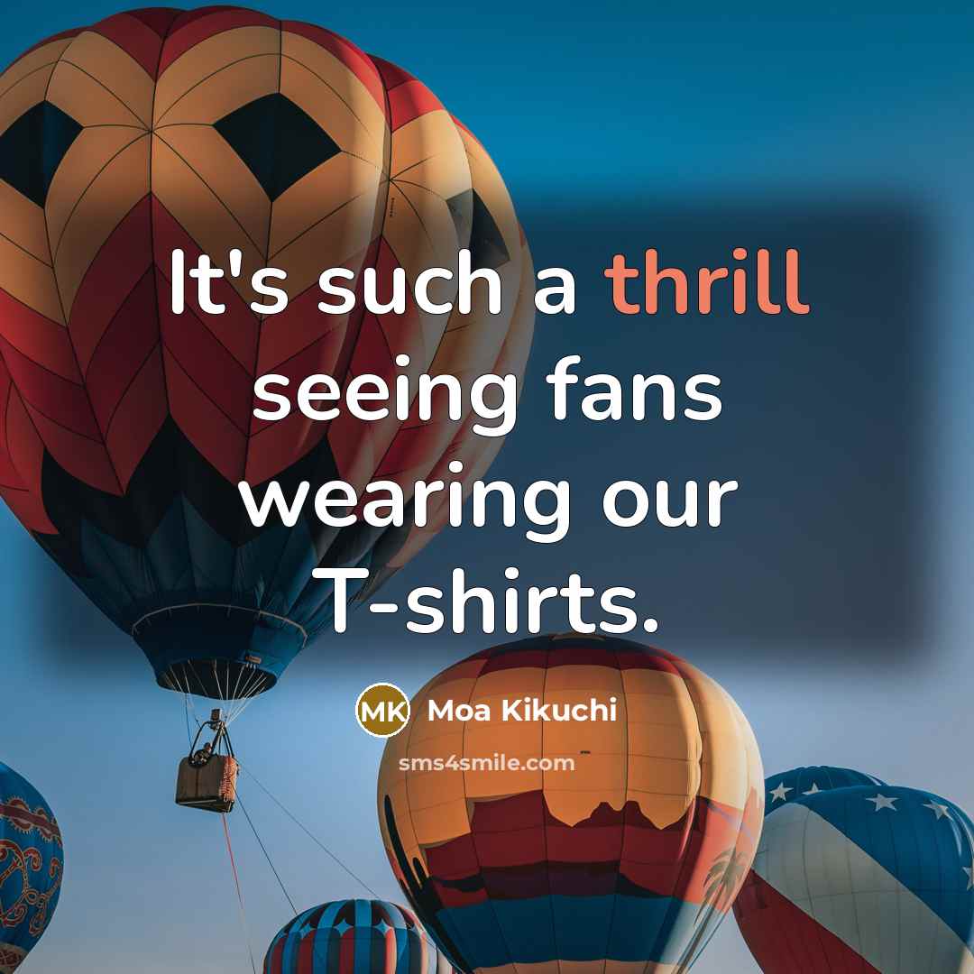 “It's such a thrill seeing fans wearing our T-shirts.” quote by Moa Kikuchi