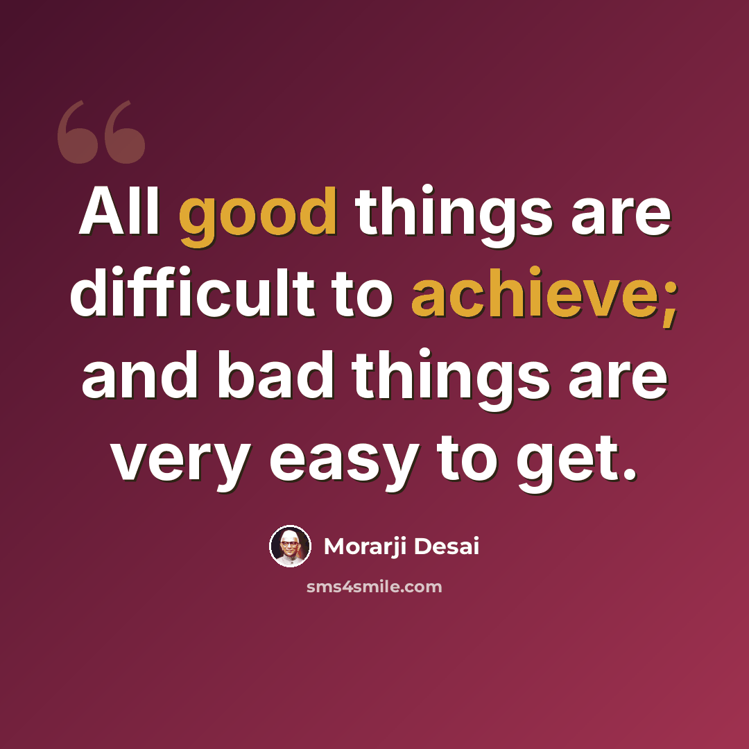 “All good things are difficult to achieve; and bad things are very easy to get.” quote by Morarji Desai