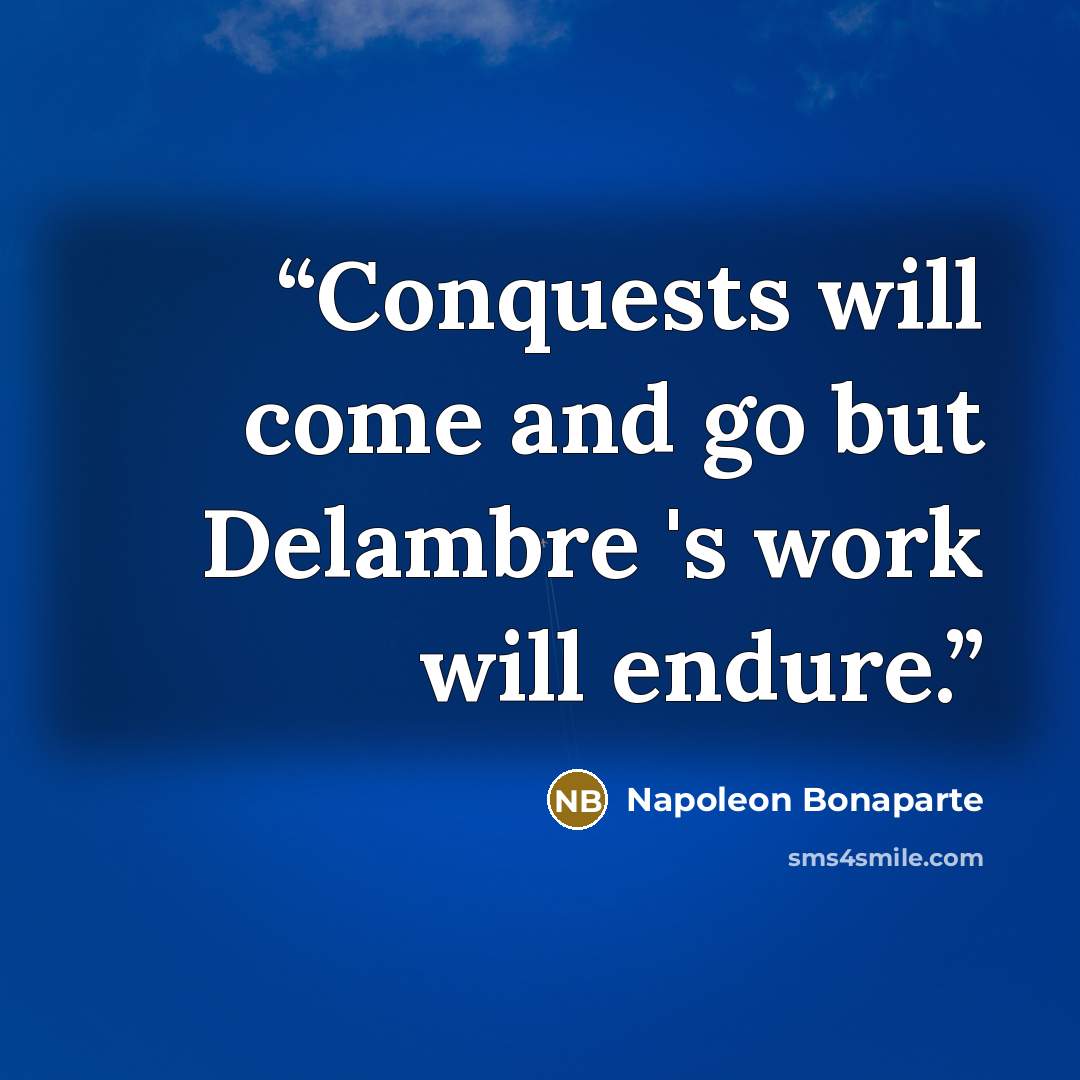 “Conquests will come and go but Delambre 's work will endure.” quote by Napoleon Bonaparte