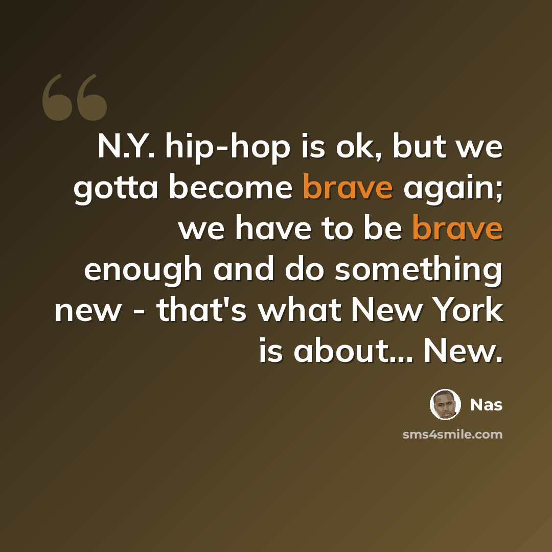 “N.Y. hip-hop is ok, but we gotta become brave again; we have to be brave enough and do something new - that's what New York is about... New.” quote by Nas