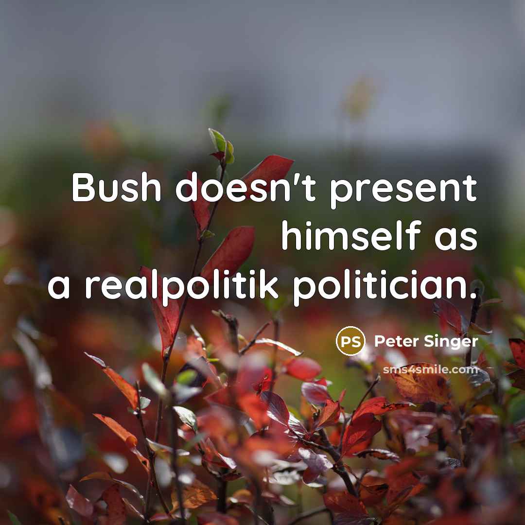 “Bush doesn't present himself as a realpolitik politician.” quote by Peter Singer