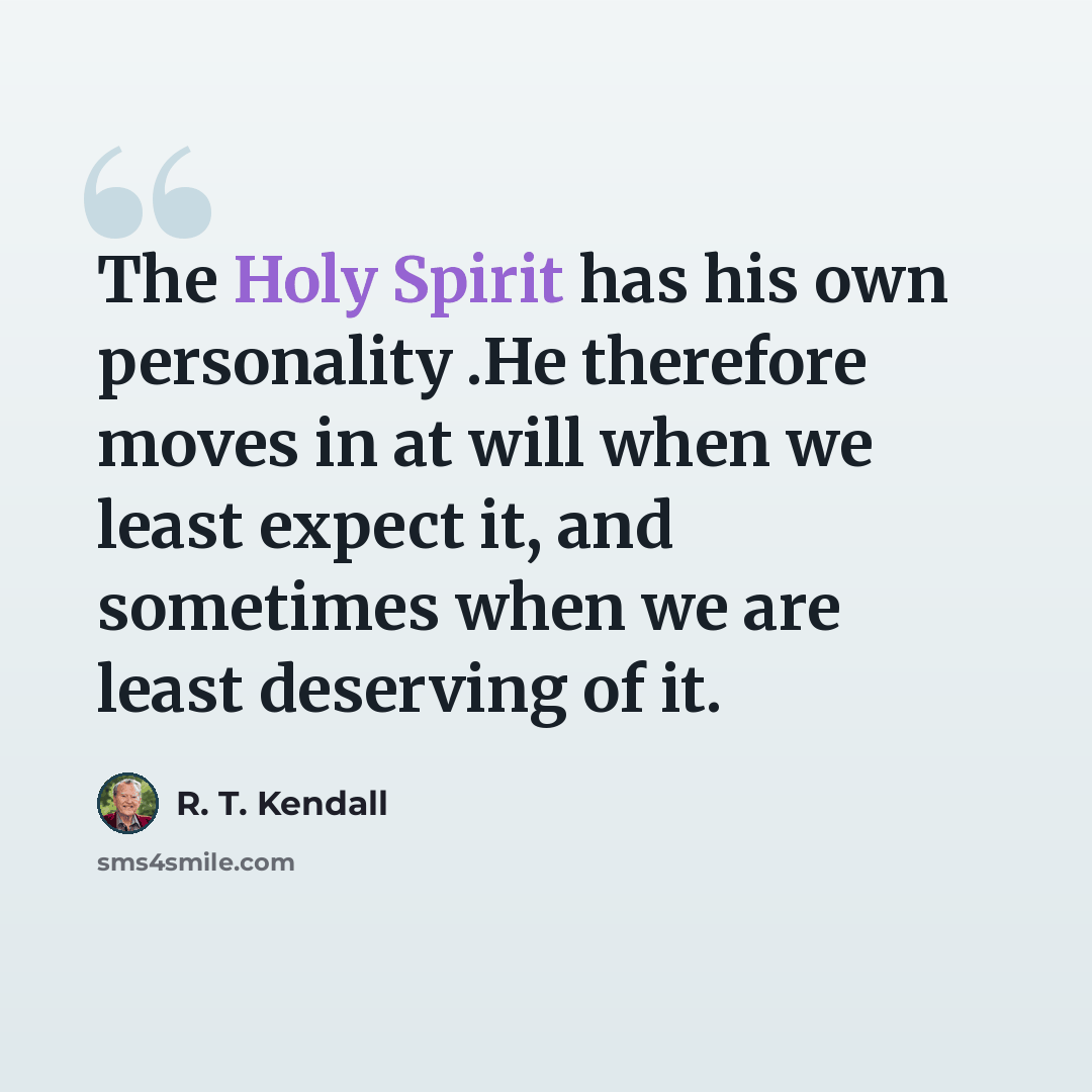 “The Holy Spirit has his own personality .He therefore moves in at will when we least expect it, and sometimes when we are least deserving of it.” quote by R. T. Kendall