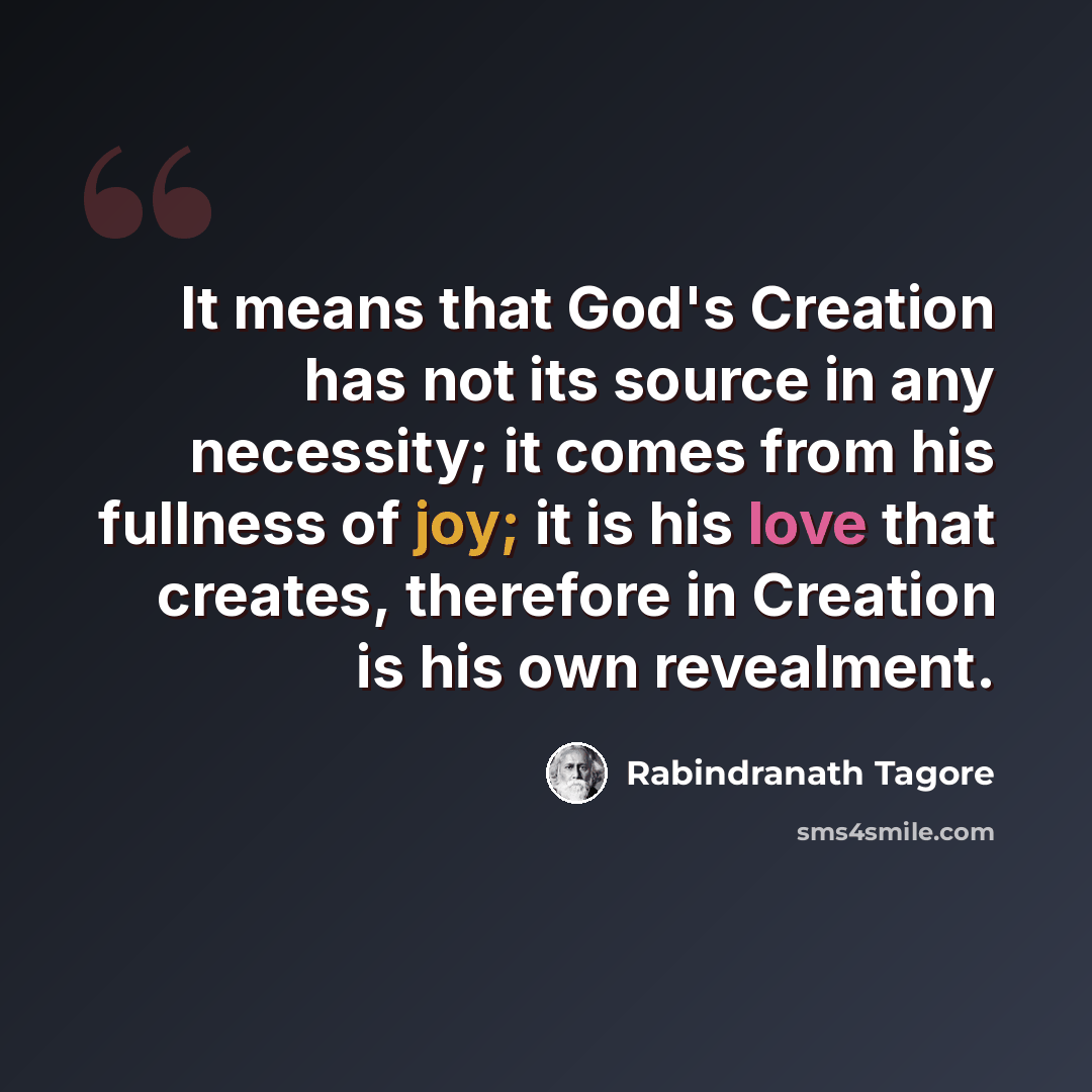 “It means that God's Creation has not its source in any necessity; it comes from his fullness of joy; it is his love that creates, therefore in Creation is his own revealment.” quote by Rabindranath Tagore