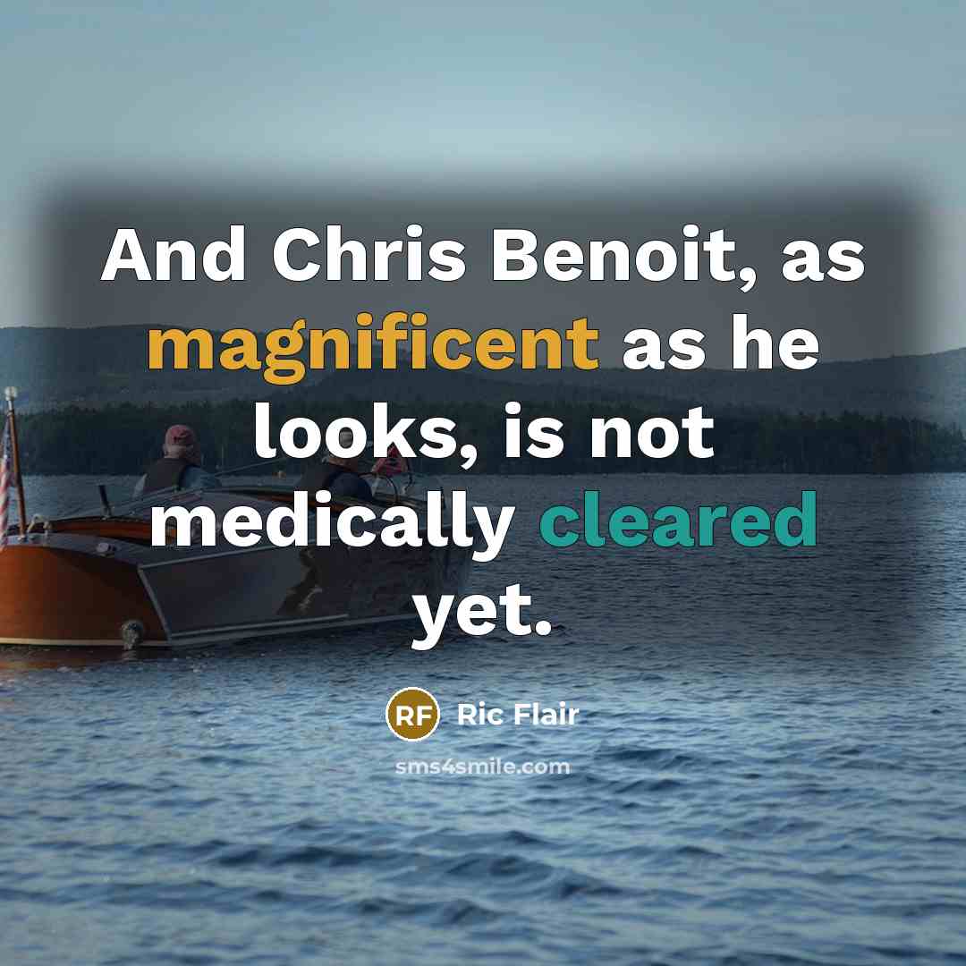 “And Chris Benoit, as magnificent as he looks, is not medically cleared yet.” quote by Ric Flair
