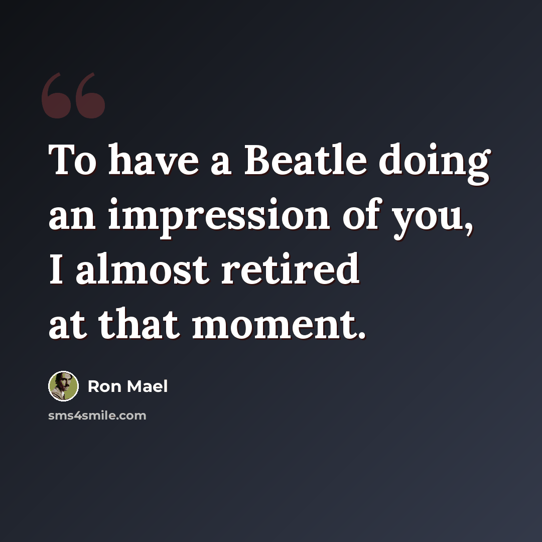 “To have a Beatle doing an impression of you, I almost retired at that moment.” quote by Ron Mael